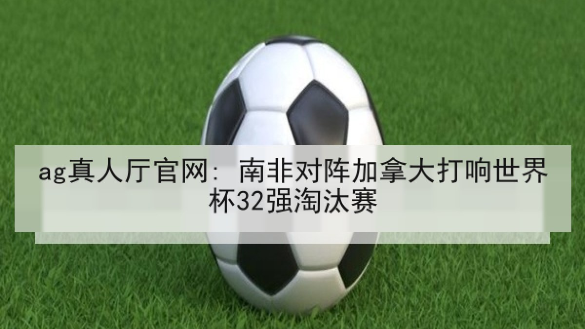 ag真人厅官网: 南非对阵加拿大打响世界杯32强淘汰赛