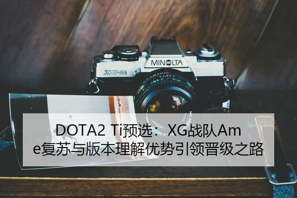 DOTA2 Ti预选：XG战队Ame复苏与版本理解优势引领晋级之路