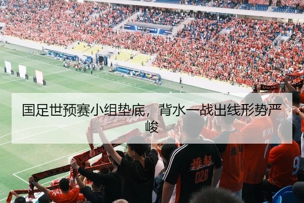 国足世预赛小组垫底，背水一战出线形势严峻