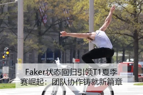 Faker状态回归引领T1夏季赛崛起：团队协作铸就新篇章
