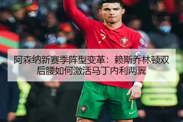 阿森纳新赛季阵型变革：赖斯乔林顿双后腰如何激活马丁内利两翼