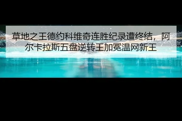 草地之王德约科维奇连胜纪录遭终结，阿尔卡拉斯五盘逆转王加冕温网新王