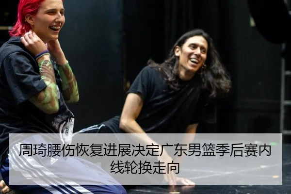 周琦腰伤恢复进展决定广东男篮季后赛内线轮换走向