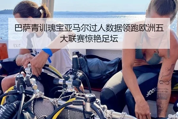 巴萨青训瑰宝亚马尔过人数据领跑欧洲五大联赛惊艳足坛