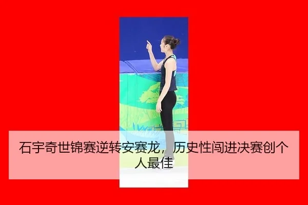 石宇奇世锦赛逆转安赛龙，历史性闯进决赛创个人最佳