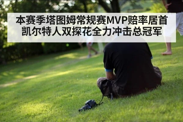 本赛季塔图姆常规赛MVP赔率居首凯尔特人双探花全力冲击总冠军