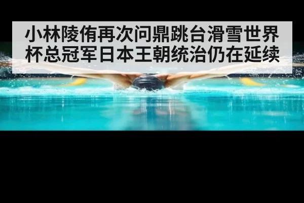 小林陵侑再次问鼎跳台滑雪世界杯总冠军日本王朝统治仍在延续
