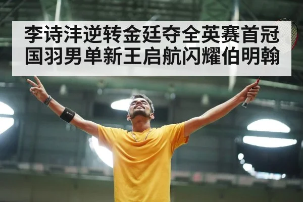 李诗沣逆转金廷夺全英赛首冠 国羽男单新王启航闪耀伯明翰